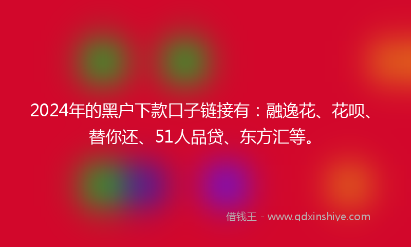 2024年的黑户下款口子链接有：融逸花、花呗、替你还、51人品贷、东方汇等。