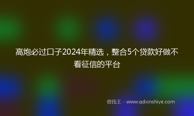 高炮必过口子2024年精选，整合5个贷款好做不看征信的平台