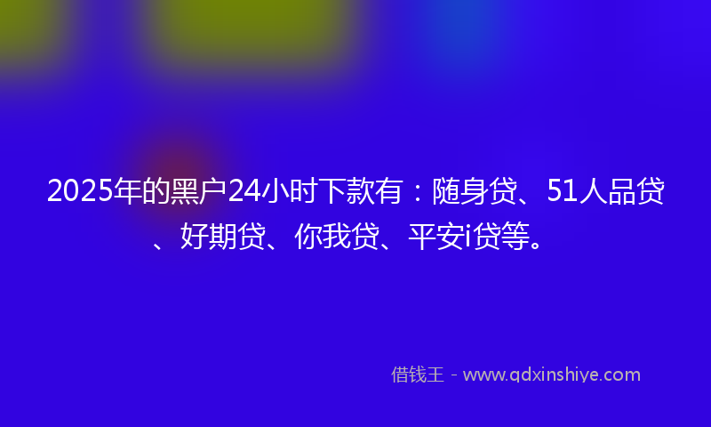 2025年的黑户24小时下款有：随身贷、51人品贷、好期贷、你我贷、平安i贷等。