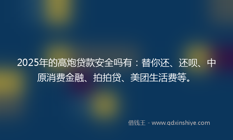 2025年的高炮贷款安全吗有：替你还、还呗、中原消费金融、拍拍贷、美团生活费等。