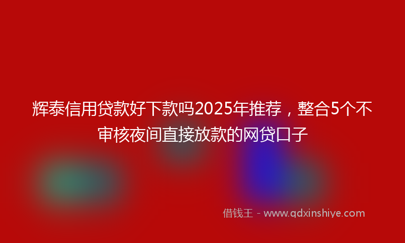 辉泰信用贷款好下款吗2025年推荐，整合5个不审核夜间直接放款的网贷口子