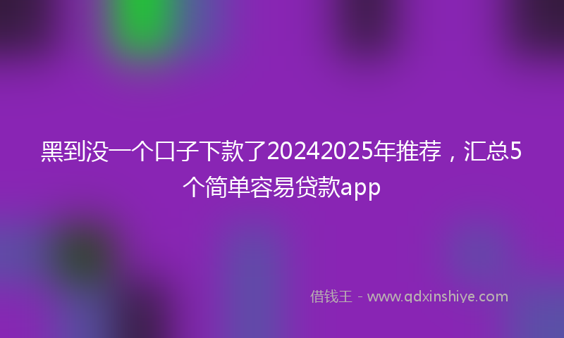 黑到没一个口子下款了20242025年推荐，汇总5个简单容易贷款app