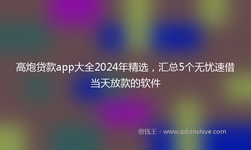 高炮贷款app大全2024年精选，汇总5个无忧速借当天放款的软件