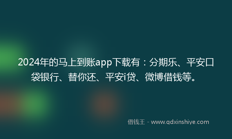 2024年的马上到账app下载有：分期乐、平安口袋银行、替你还、平安i贷、微博借钱等。
