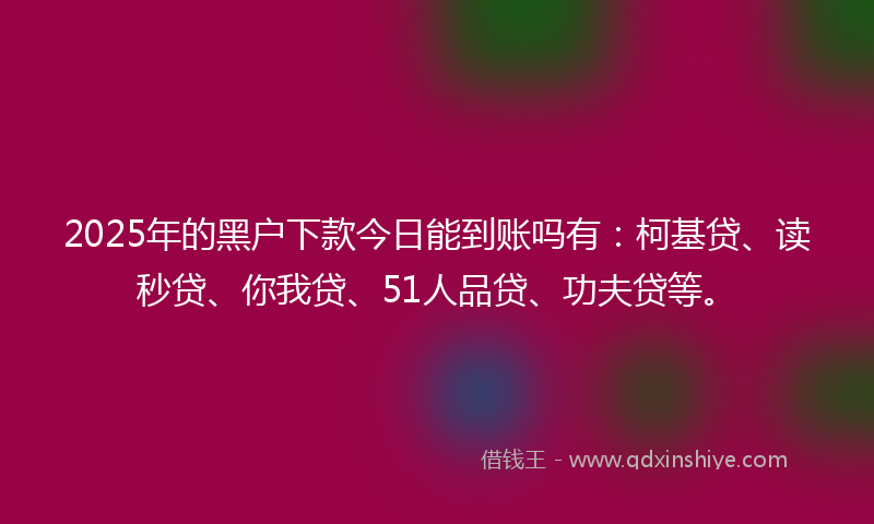 2025年的黑户下款今日能到账吗有：柯基贷、读秒贷、你我贷、51人品贷、功夫贷等。