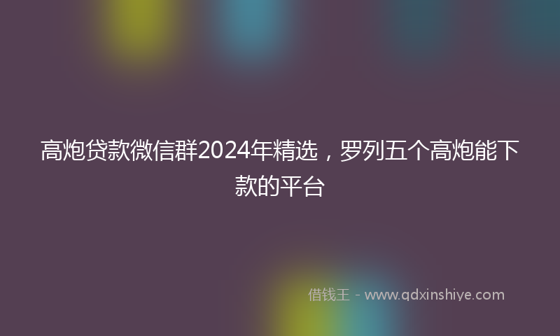 高炮贷款微信群2024年精选，罗列五个高炮能下款的平台