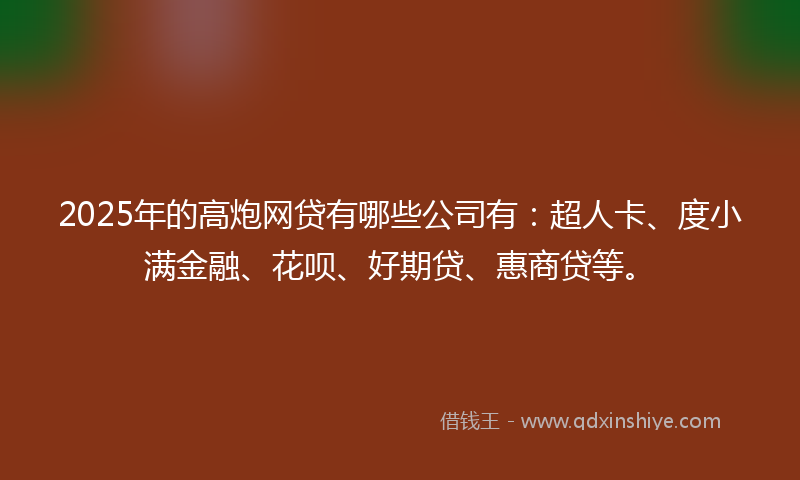 2025年的高炮网贷有哪些公司有：超人卡、度小满金融、花呗、好期贷、惠商贷等。