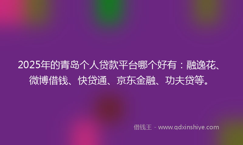 2025年的青岛个人贷款平台哪个好有：融逸花、微博借钱、快贷通、京东金融、功夫贷等。