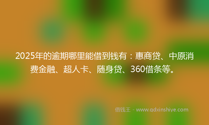 2025年的逾期哪里能借到钱有：惠商贷、中原消费金融、超人卡、随身贷、360借条等。