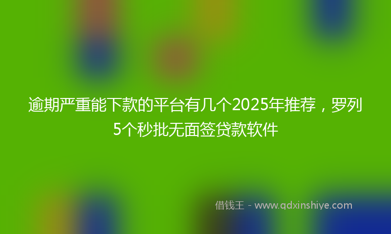 逾期严重能下款的平台有几个2025年推荐，罗列5个秒批无面签贷款软件