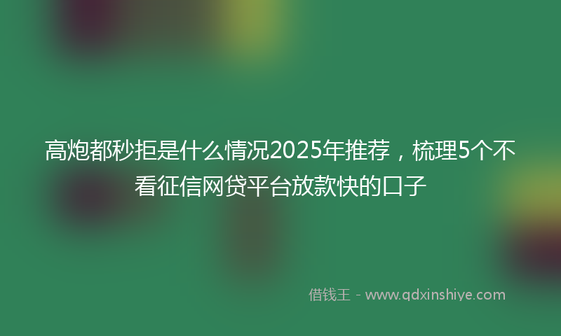 高炮都秒拒是什么情况2025年推荐，梳理5个不看征信网贷平台放款快的口子
