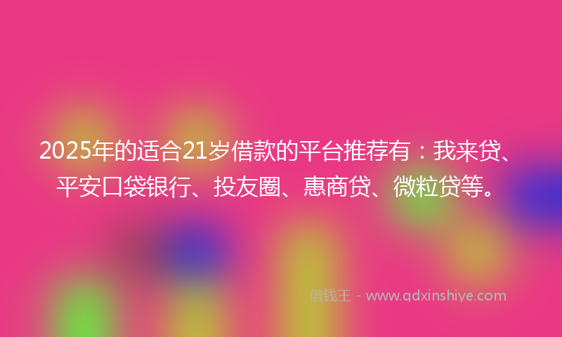 2025年的适合21岁借款的平台推荐有：我来贷、平安口袋银行、投友圈、惠商贷、微粒贷等。