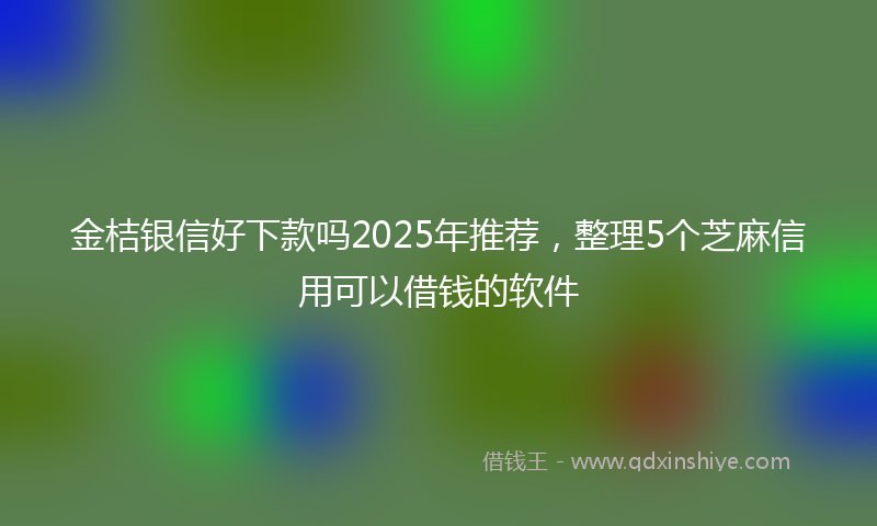 金桔银信好下款吗2025年推荐，整理5个芝麻信用可以借钱的软件