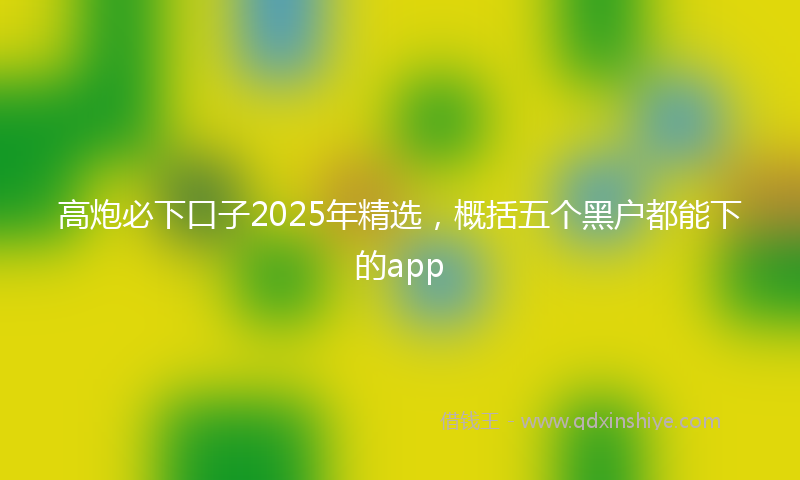 高炮必下口子2025年精选，概括五个黑户都能下的app