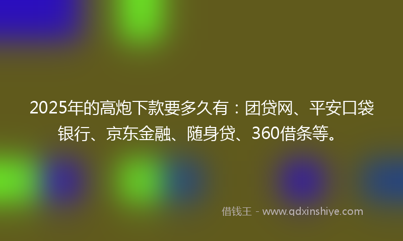 2025年的高炮下款要多久有：团贷网、平安口袋银行、京东金融、随身贷、360借条等。