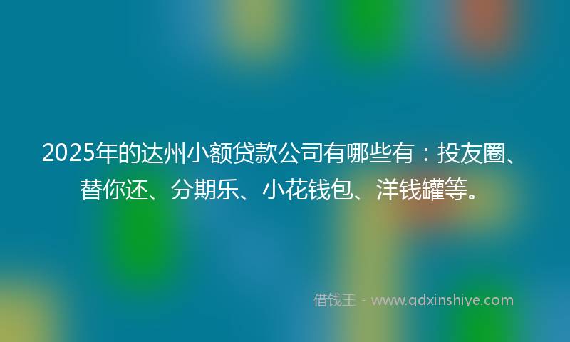 2025年的达州小额贷款公司有哪些有：投友圈、替你还、分期乐、小花钱包、洋钱罐等。