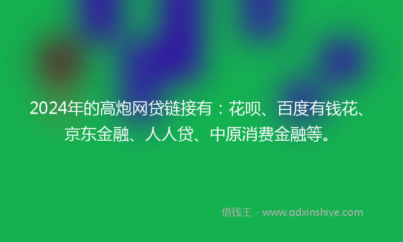 2024年的高炮网贷链接有：花呗、百度有钱花、京东金融、人人贷、中原消费金融等。