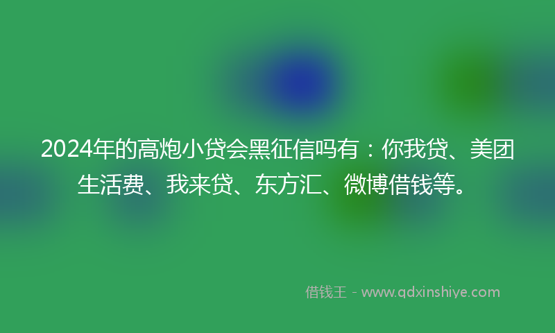 2024年的高炮小贷会黑征信吗有：你我贷、美团生活费、我来贷、东方汇、微博借钱等。