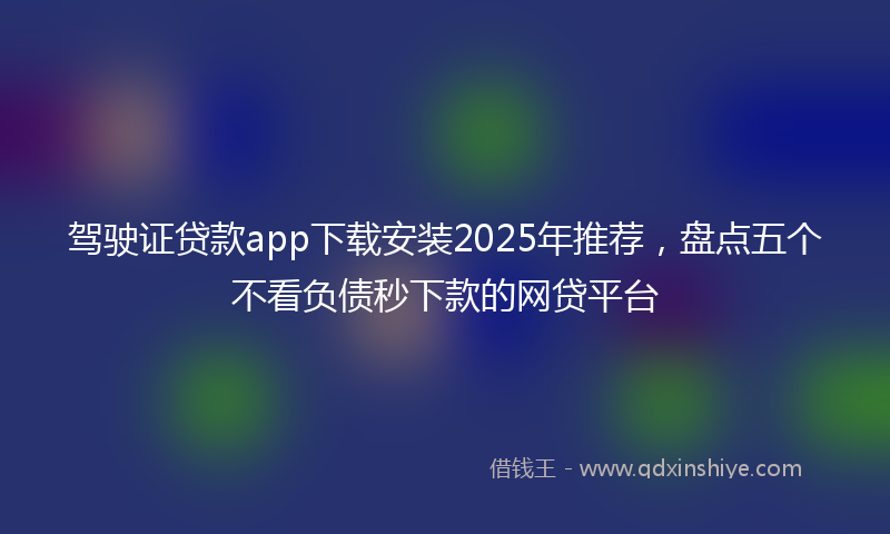 驾驶证贷款app下载安装2025年推荐，盘点五个不看负债秒下款的网贷平台