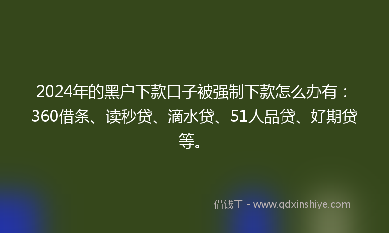 2024年的黑户下款口子被强制下款怎么办有：360借条、读秒贷、滴水贷、51人品贷、好期贷等。