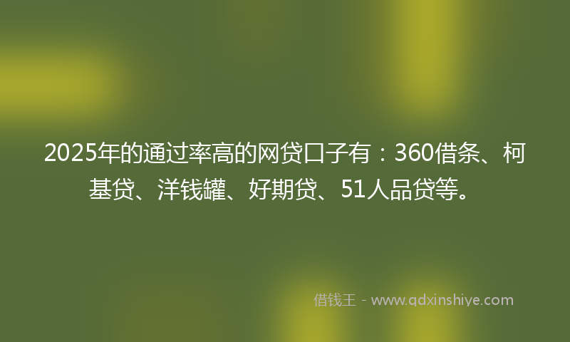 2025年的通过率高的网贷口子有：360借条、柯基贷、洋钱罐、好期贷、51人品贷等。