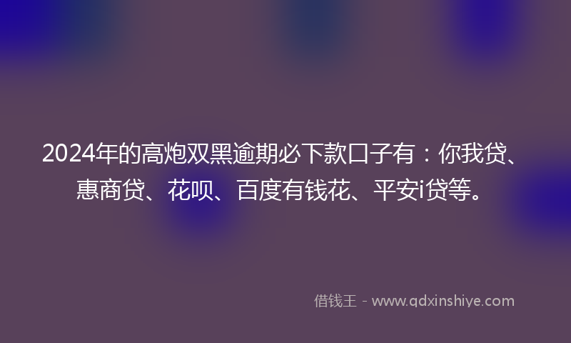 2024年的高炮双黑逾期必下款口子有：你我贷、惠商贷、花呗、百度有钱花、平安i贷等。
