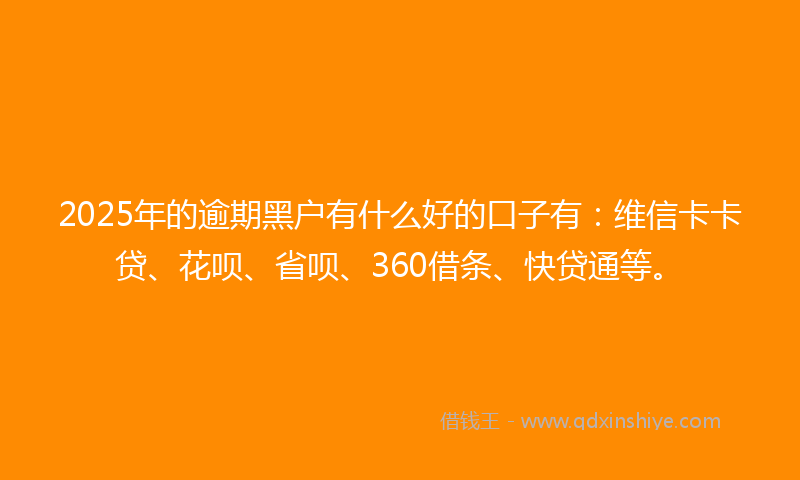 2025年的逾期黑户有什么好的口子有：维信卡卡贷、花呗、省呗、360借条、快贷通等。