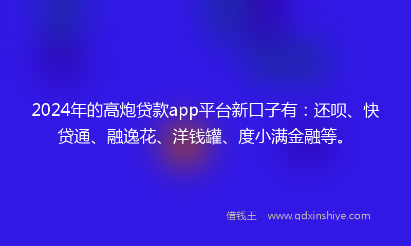 2024年的高炮贷款app平台新口子有：还呗、快贷通、融逸花、洋钱罐、度小满金融等。