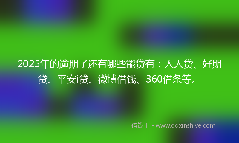 2025年的逾期了还有哪些能贷有：人人贷、好期贷、平安i贷、微博借钱、360借条等。
