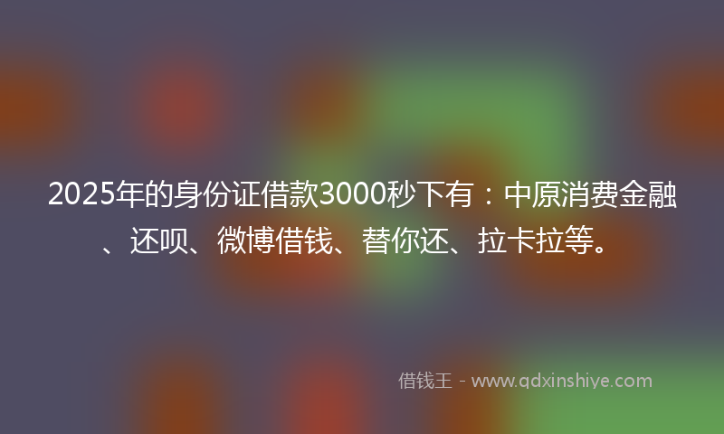 2025年的身份证借款3000秒下有：中原消费金融、还呗、微博借钱、替你还、拉卡拉等。