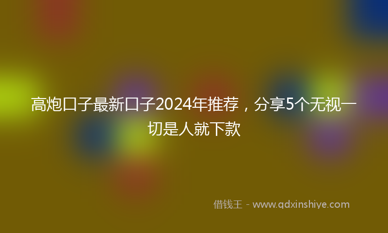 高炮口子最新口子2024年推荐，分享5个无视一切是人就下款