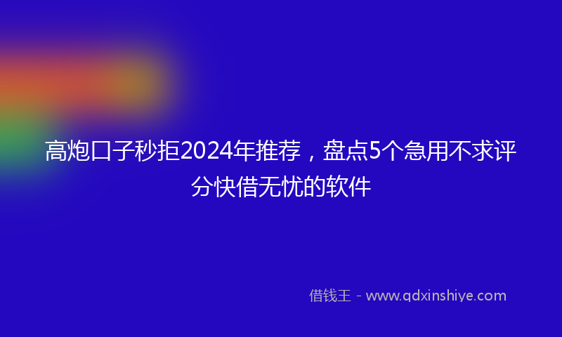 高炮口子秒拒2024年推荐，盘点5个急用不求评分快借无忧的软件