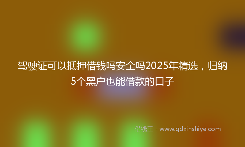 驾驶证可以抵押借钱吗安全吗2025年精选，归纳5个黑户也能借款的口子