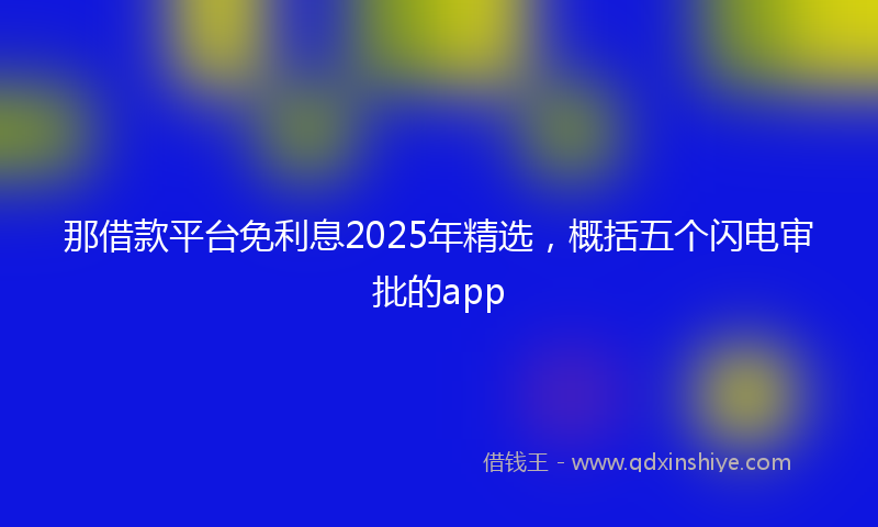 那借款平台免利息2025年精选，概括五个闪电审批的app