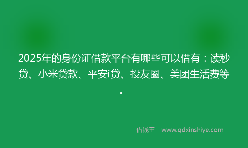 2025年的身份证借款平台有哪些可以借有：读秒贷、小米贷款、平安i贷、投友圈、美团生活费等。
