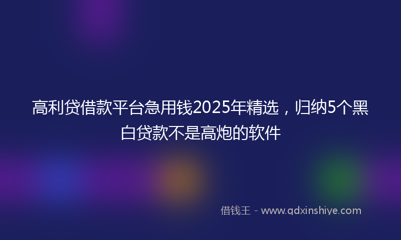 高利贷借款平台急用钱2025年精选，归纳5个黑白贷款不是高炮的软件