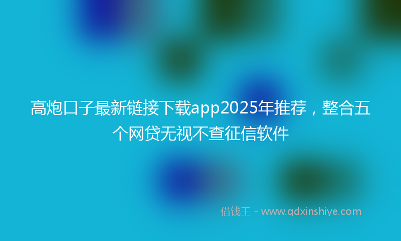 高炮口子最新链接下载app2025年推荐，整合五个网贷无视不查征信软件
