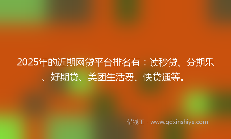 2025年的近期网贷平台排名有：读秒贷、分期乐、好期贷、美团生活费、快贷通等。