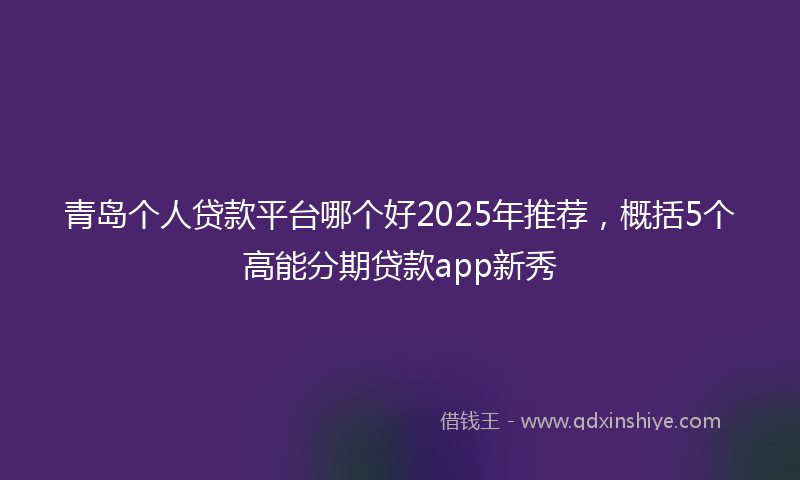 青岛个人贷款平台哪个好2025年推荐，概括5个高能分期贷款app新秀