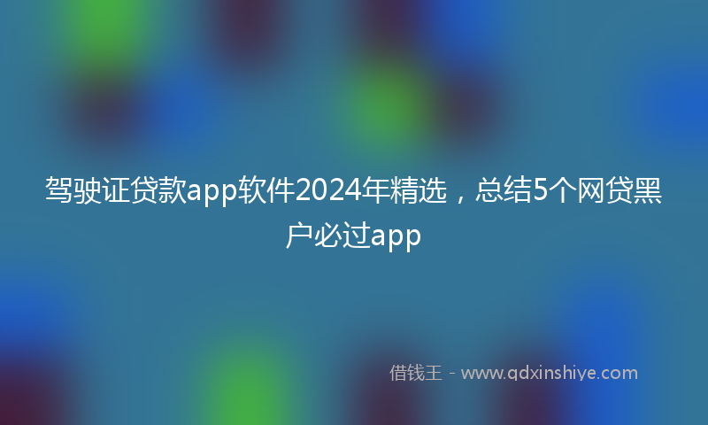 驾驶证贷款app软件2024年精选，总结5个网贷黑户必过app