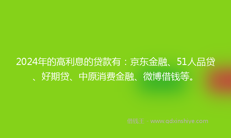 2024年的高利息的贷款有：京东金融、51人品贷、好期贷、中原消费金融、微博借钱等。