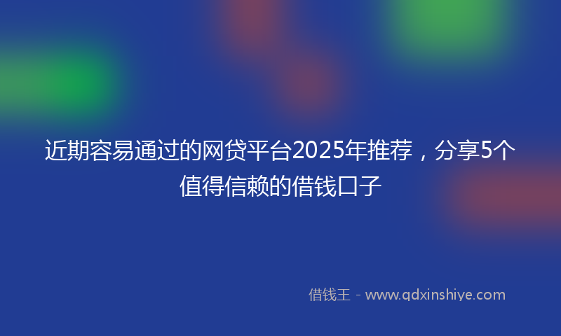 近期容易通过的网贷平台2025年推荐，分享5个值得信赖的借钱口子