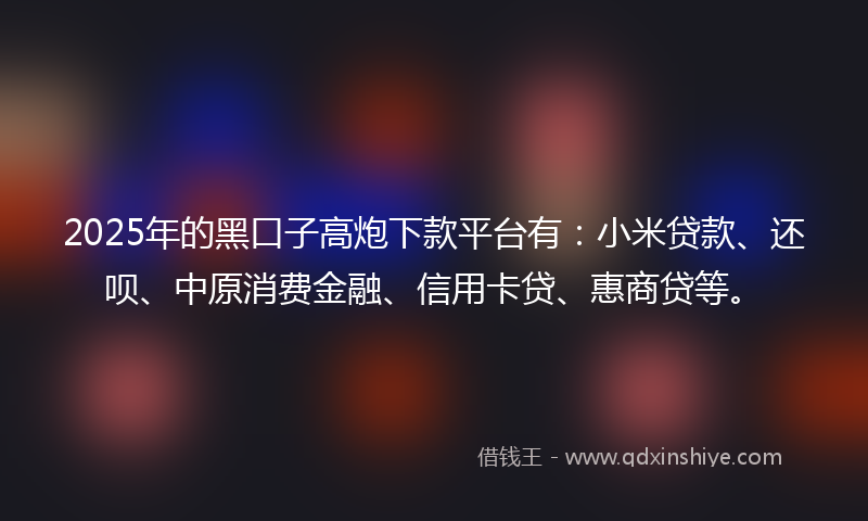 2025年的黑口子高炮下款平台有：小米贷款、还呗、中原消费金融、信用卡贷、惠商贷等。