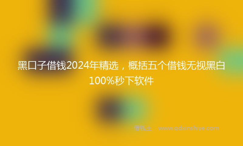 黑口子借钱2024年精选，概括五个借钱无视黑白100%秒下软件