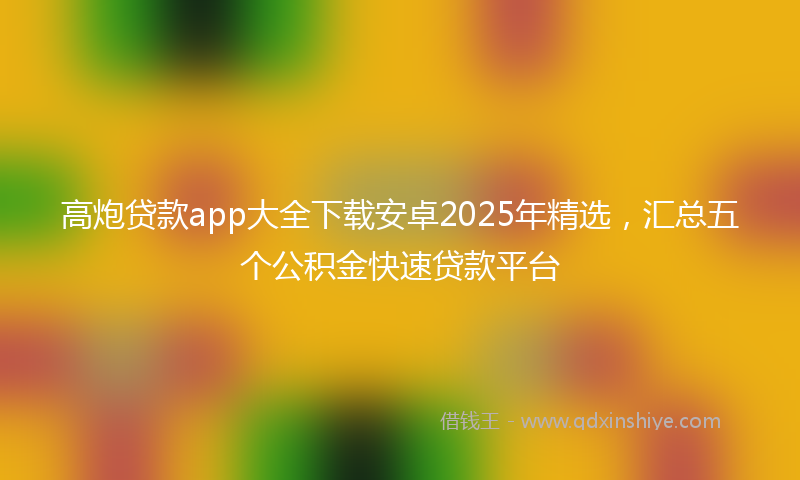 高炮贷款app大全下载安卓2025年精选，汇总五个公积金快速贷款平台