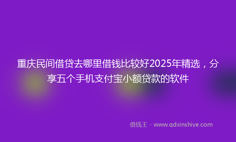 重庆民间借贷去哪里借钱比较好2025年精选，分享五个手机支付宝小额贷款的软件