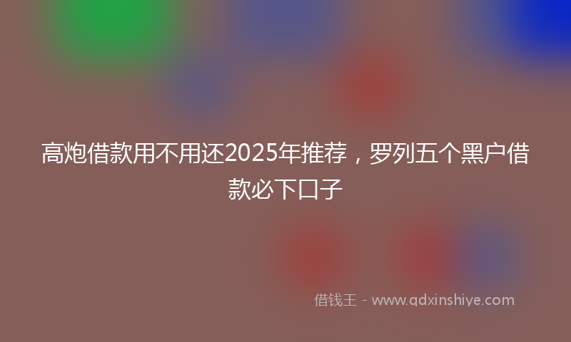 高炮借款用不用还2025年推荐，罗列五个黑户借款必下口子