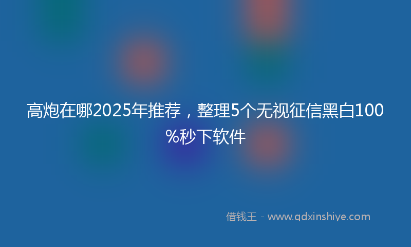 高炮在哪2025年推荐，整理5个无视征信黑白100%秒下软件
