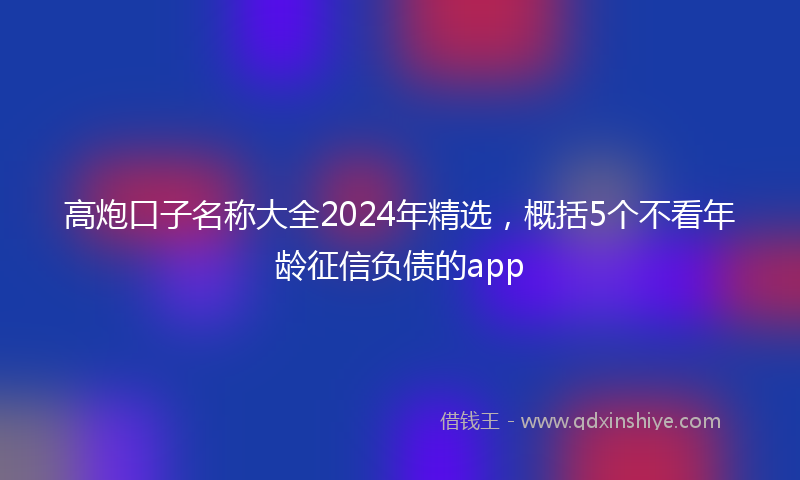 高炮口子名称大全2024年精选，概括5个不看年龄征信负债的app