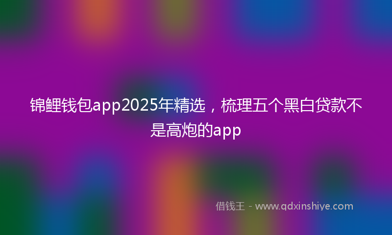 锦鲤钱包app2025年精选，梳理五个黑白贷款不是高炮的app